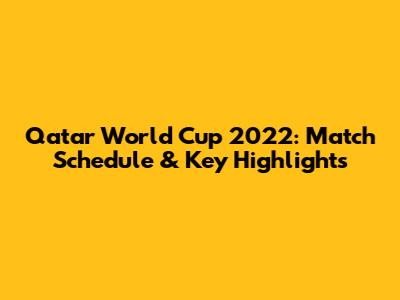 Qatar World Cup 2022: Match Schedule & Key Highlights