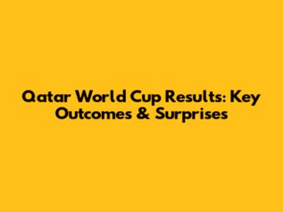 Qatar World Cup Results: Key Outcomes & Surprises