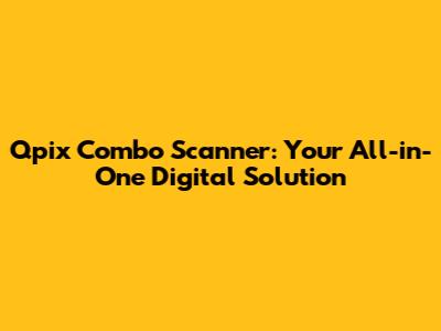 Qpix Combo Scanner: Your All-in-One Digital Solution