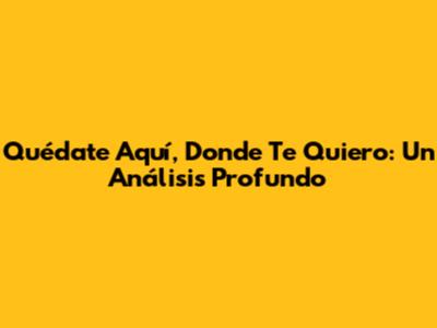 Quédate Aquí, Donde Te Quiero: Un Análisis Profundo