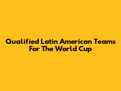Qualified Latin American Teams For The World Cup