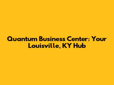 Quantum Business Center: Your Louisville, KY Hub