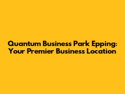 Quantum Business Park Epping: Your Premier Business Location