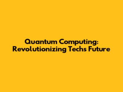 Quantum Computing: Revolutionizing Tech's Future