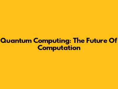 Quantum Computing: The Future Of Computation