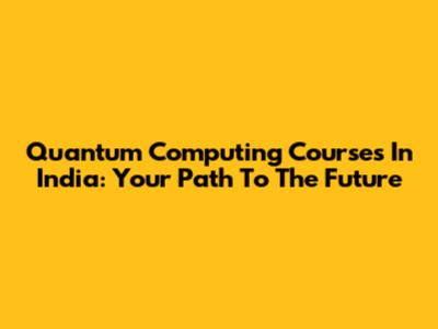 Quantum Computing Courses In India: Your Path To The Future