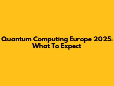 Quantum Computing Europe 2025: What To Expect