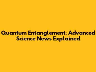 Quantum Entanglement: Advanced Science News Explained