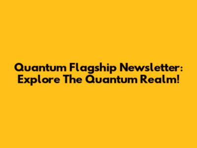 Quantum Flagship Newsletter: Explore The Quantum Realm!
