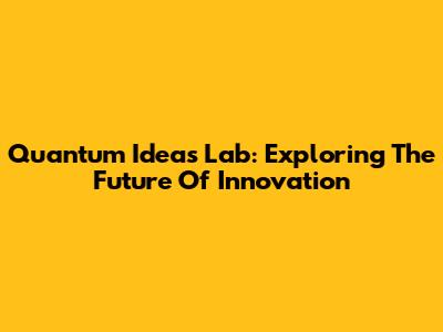 Quantum Ideas Lab: Exploring The Future Of Innovation