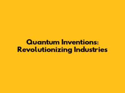 Quantum Inventions: Revolutionizing Industries