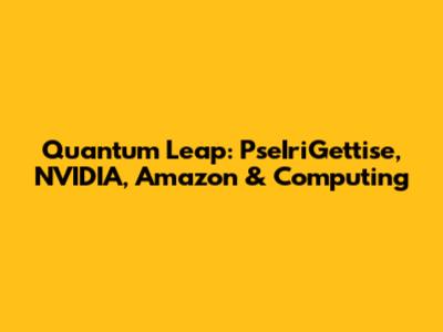 Quantum Leap: PseIriGettise, NVIDIA, Amazon & Computing