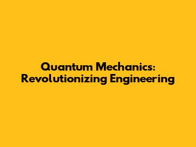 Quantum Mechanics: Revolutionizing Engineering