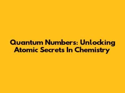 Quantum Numbers: Unlocking Atomic Secrets In Chemistry