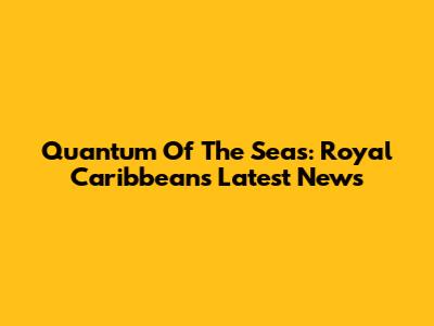 Quantum Of The Seas: Royal Caribbean's Latest News
