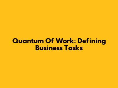 Quantum Of Work: Defining Business Tasks