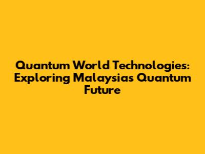 Quantum World Technologies: Exploring Malaysia's Quantum Future