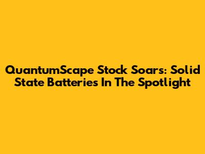 QuantumScape Stock Soars: Solid State Batteries In The Spotlight