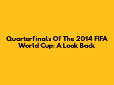Quarterfinals Of The 2014 FIFA World Cup: A Look Back