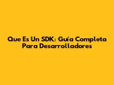 Que Es Un SDK: Guía Completa Para Desarrolladores