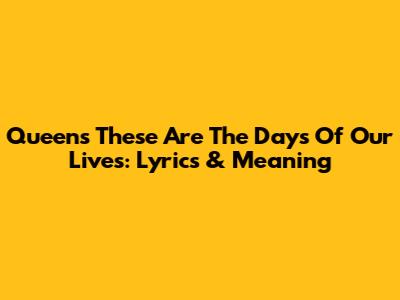 Queen's 'These Are The Days Of Our Lives': Lyrics & Meaning