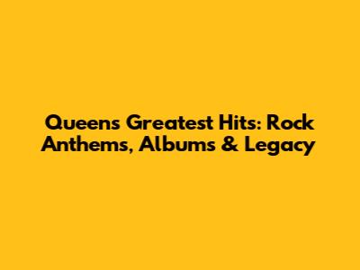 Queen's Greatest Hits: Rock Anthems, Albums & Legacy