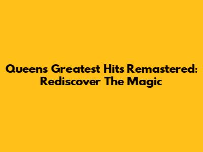 Queen's Greatest Hits Remastered: Rediscover The Magic