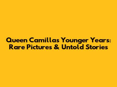 Queen Camilla's Younger Years: Rare Pictures & Untold Stories