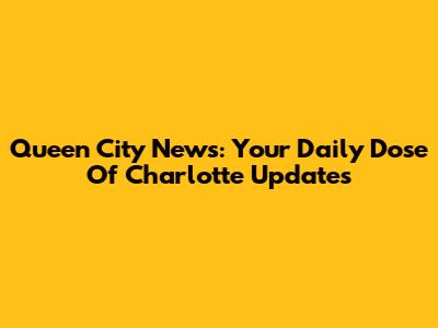 Queen City News: Your Daily Dose Of Charlotte Updates