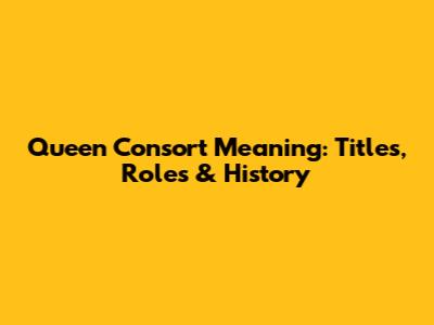 Queen Consort Meaning: Titles, Roles & History