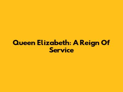Queen Elizabeth: A Reign Of Service