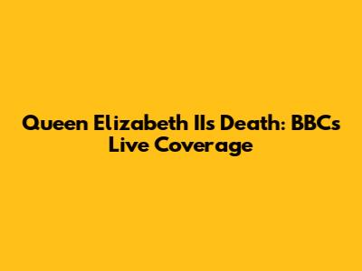 Queen Elizabeth II's Death: BBC's Live Coverage