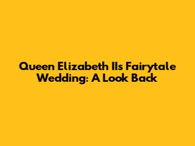 Queen Elizabeth II's Fairytale Wedding: A Look Back