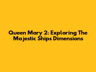 Queen Mary 2: Exploring The Majestic Ship's Dimensions