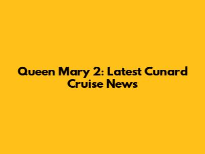 Queen Mary 2: Latest Cunard Cruise News