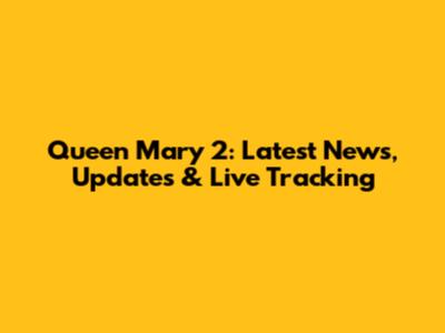 Queen Mary 2: Latest News, Updates & Live Tracking
