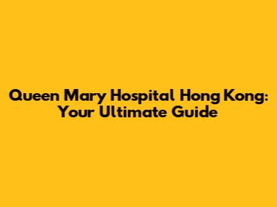 Queen Mary Hospital Hong Kong: Your Ultimate Guide