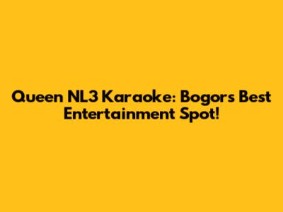 Queen NL3 Karaoke: Bogor's Best Entertainment Spot!