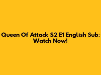 Queen Of Attack S2 E1 English Sub: Watch Now!