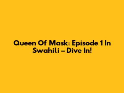 Queen Of Mask: Episode 1 In Swahili – Dive In!