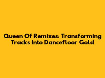 Queen Of Remixes: Transforming Tracks Into Dancefloor Gold