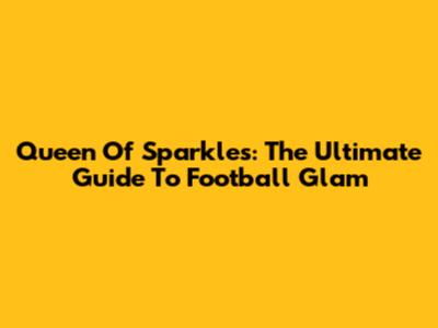 Queen Of Sparkles: The Ultimate Guide To Football Glam