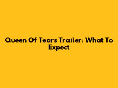 Queen Of Tears Trailer: What To Expect