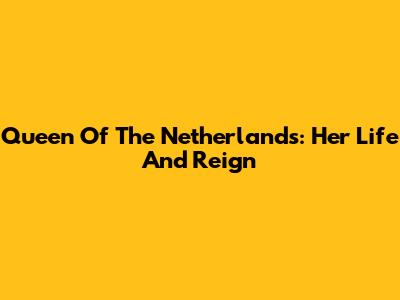 Queen Of The Netherlands: Her Life And Reign