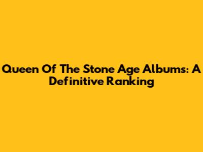 Queen Of The Stone Age Albums: A Definitive Ranking