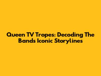 Queen TV Tropes: Decoding The Band's Iconic Storylines