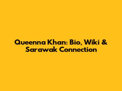 Queenna Khan: Bio, Wiki & Sarawak Connection