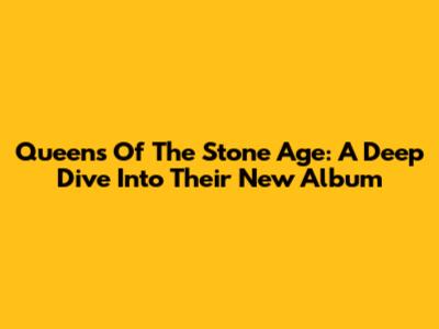 Queens Of The Stone Age: A Deep Dive Into Their New Album