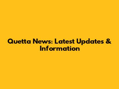 Quetta News: Latest Updates & Information