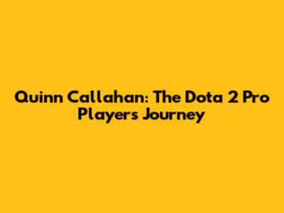 Quinn Callahan: The Dota 2 Pro Player's Journey